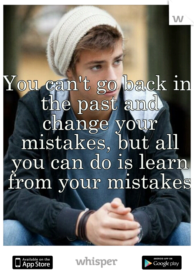 You can't go back in the past and change your mistakes, but all you can do is learn from your mistakes.