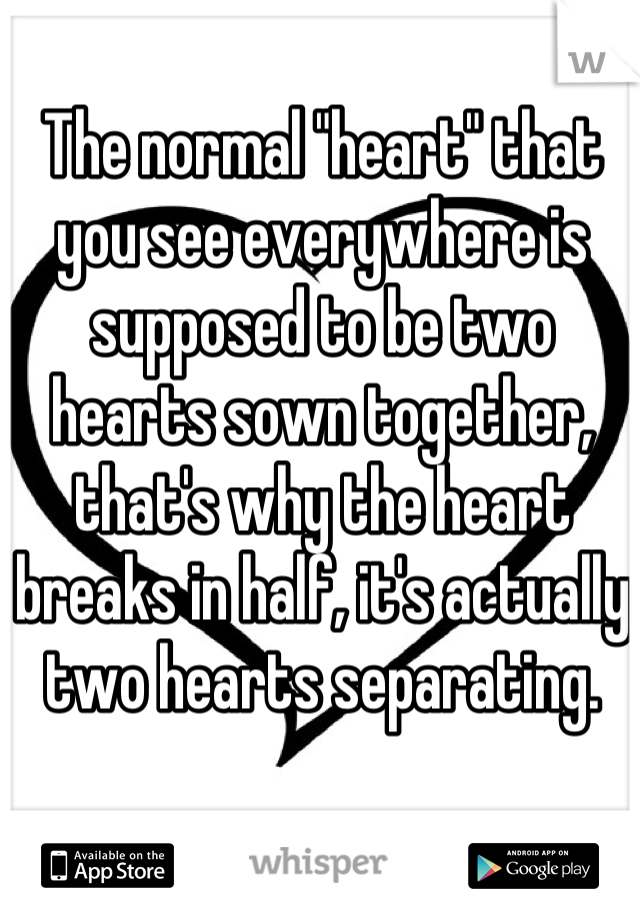 The normal "heart" that you see everywhere is supposed to be two hearts sown together, that's why the heart breaks in half, it's actually two hearts separating.