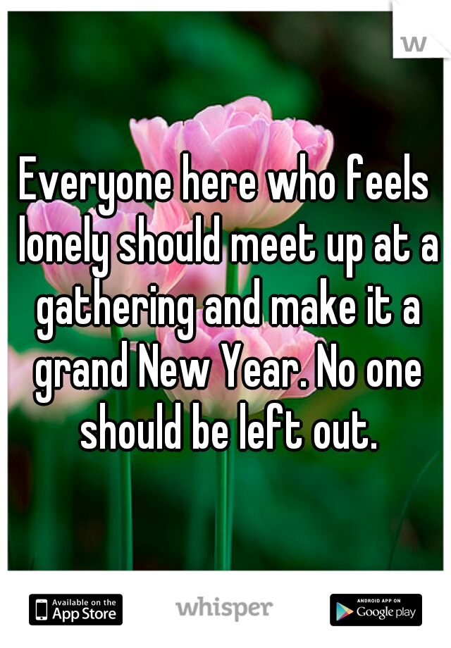 Everyone here who feels lonely should meet up at a gathering and make it a grand New Year. No one should be left out.
