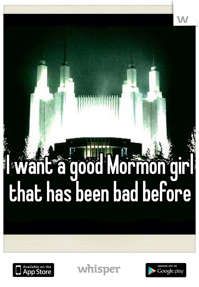 I want a good Mormon girl 
that has been bad before 