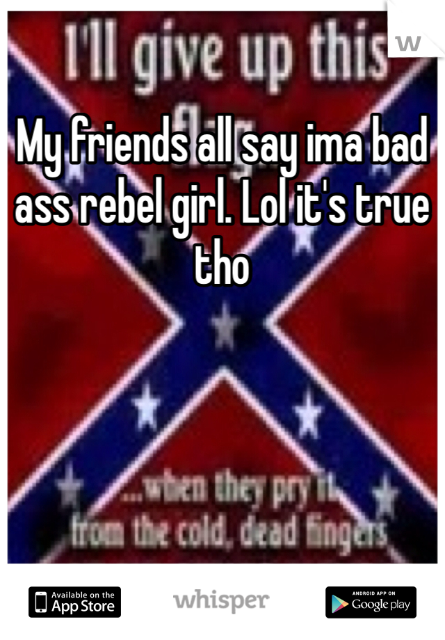 My friends all say ima bad ass rebel girl. Lol it's true tho