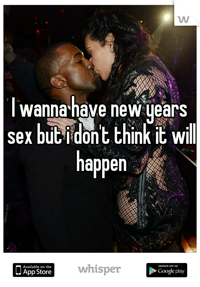 I wanna have new years sex but i don't think it will happen