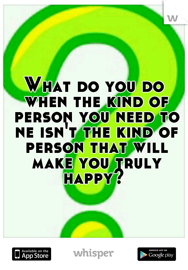 What do you do when the kind of person you need to ne isn't the kind of person that will make you truly happy? 