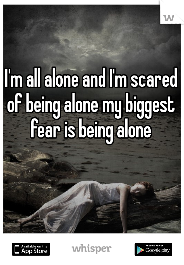 I'm all alone and I'm scared of being alone my biggest fear is being alone