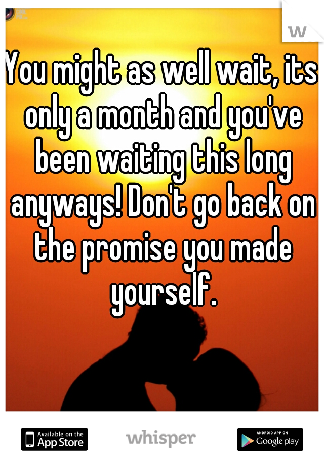 You might as well wait, its only a month and you've been waiting this long anyways! Don't go back on the promise you made yourself.