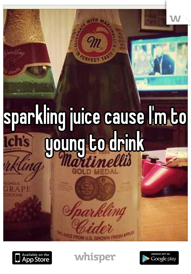 sparkling juice cause I'm to young to drink 