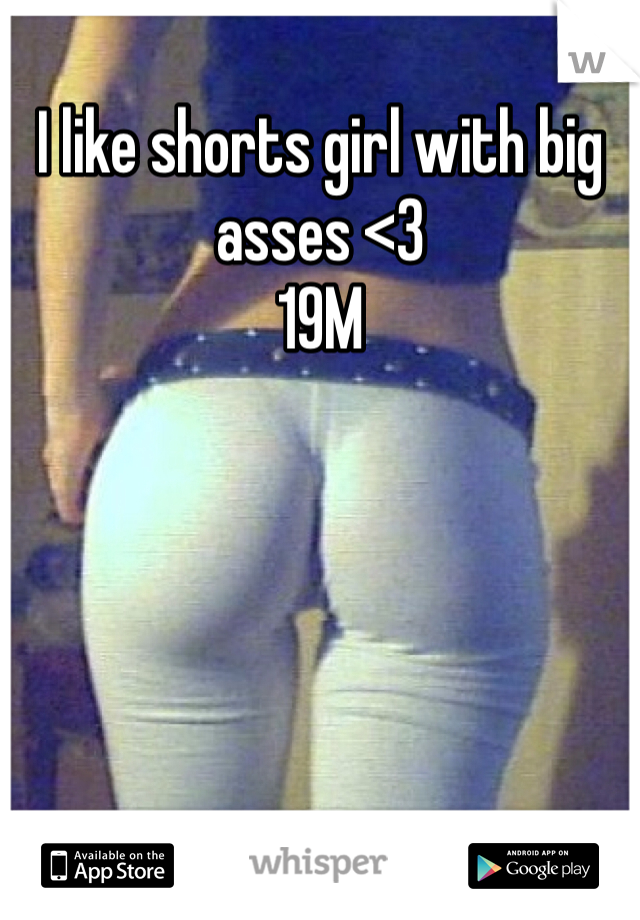 I like shorts girl with big asses <3 
19M 