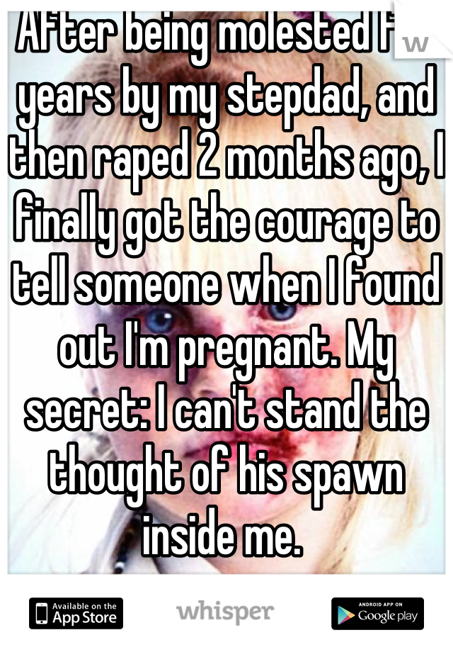 After being molested for years by my stepdad, and then raped 2 months ago, I finally got the courage to tell someone when I found out I'm pregnant. My secret: I can't stand the thought of his spawn inside me. 