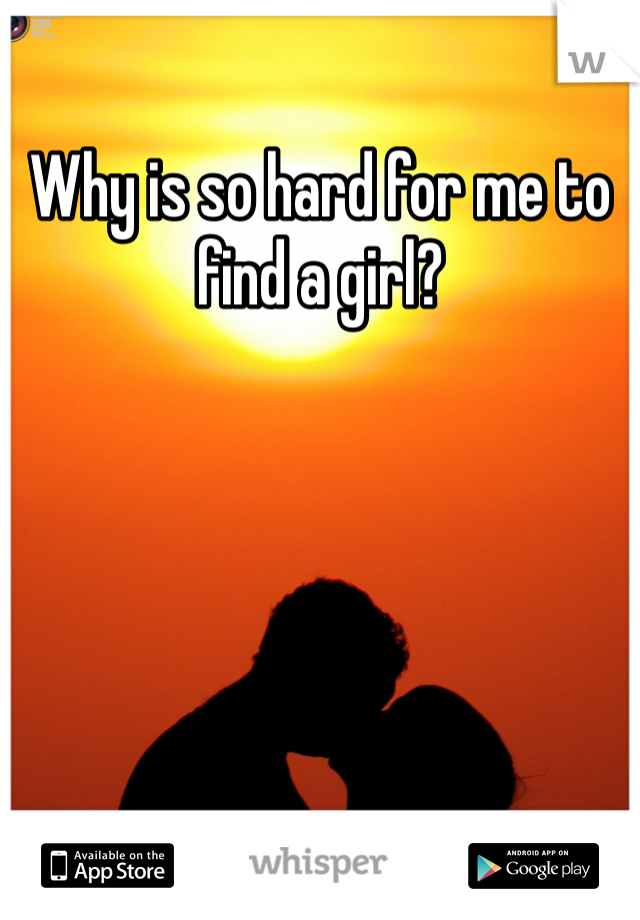 Why is so hard for me to find a girl? 