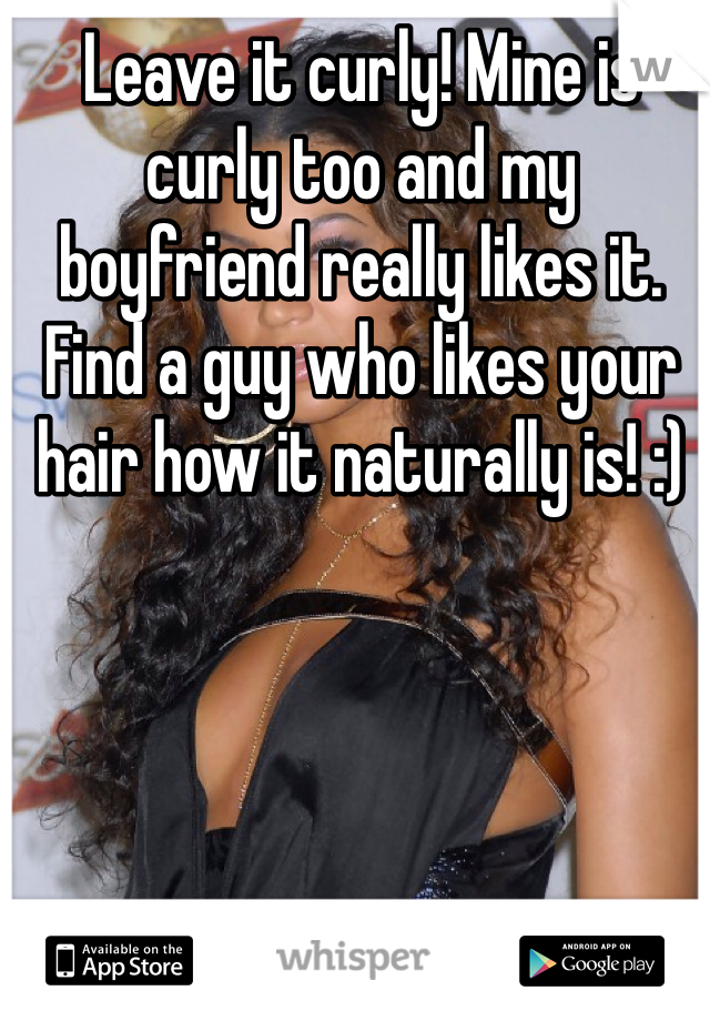 Leave it curly! Mine is curly too and my boyfriend really likes it. Find a guy who likes your hair how it naturally is! :)