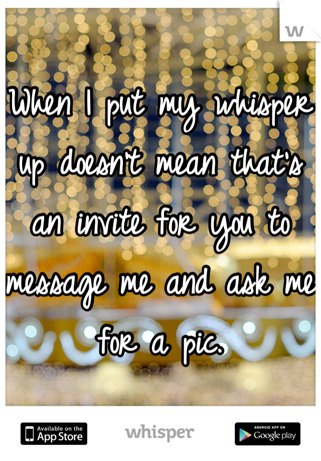 When I put my whisper up doesn't mean that's an invite for you to message me and ask me for a pic.
