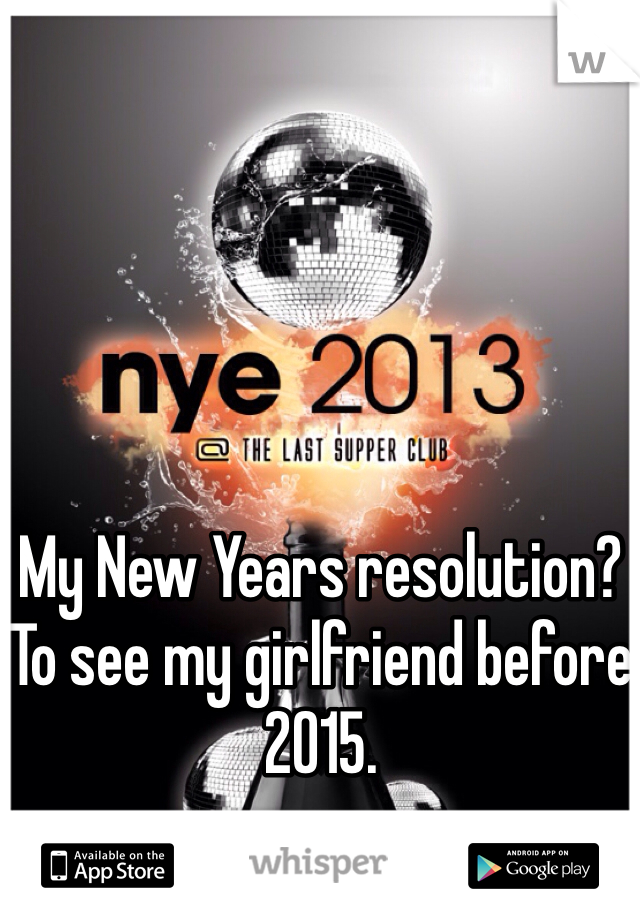 My New Years resolution? To see my girlfriend before 2015. 