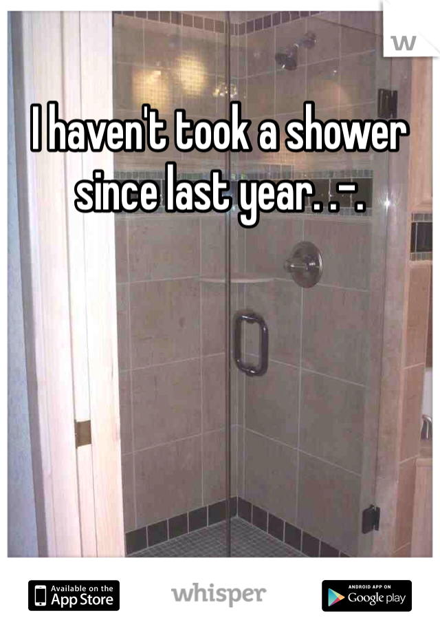 I haven't took a shower since last year. .-.
