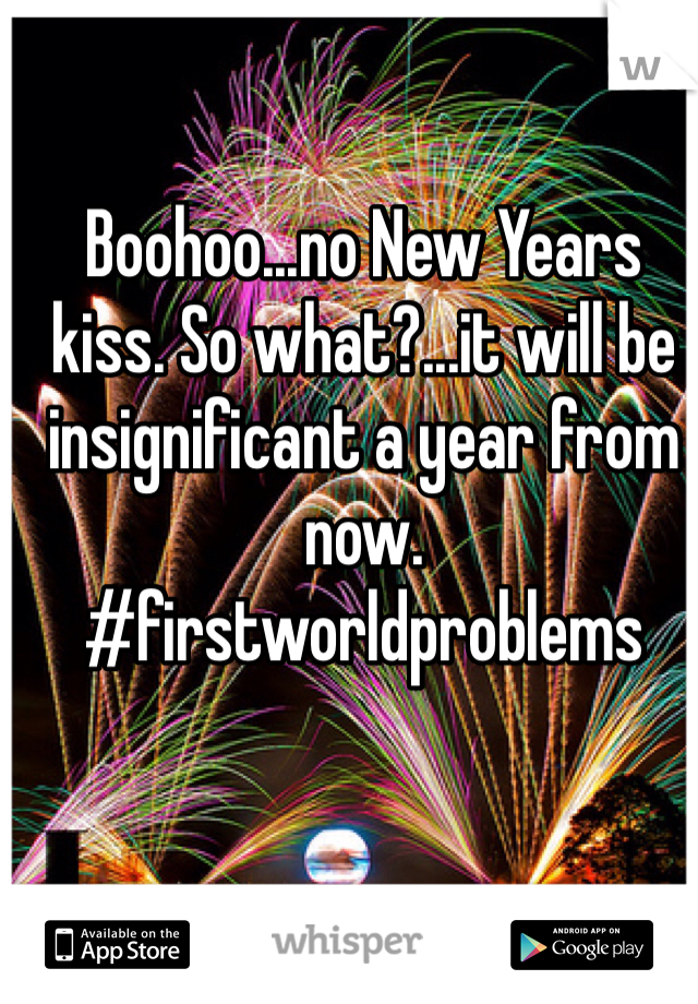 Boohoo...no New Years kiss. So what?...it will be insignificant a year from now.
#firstworldproblems