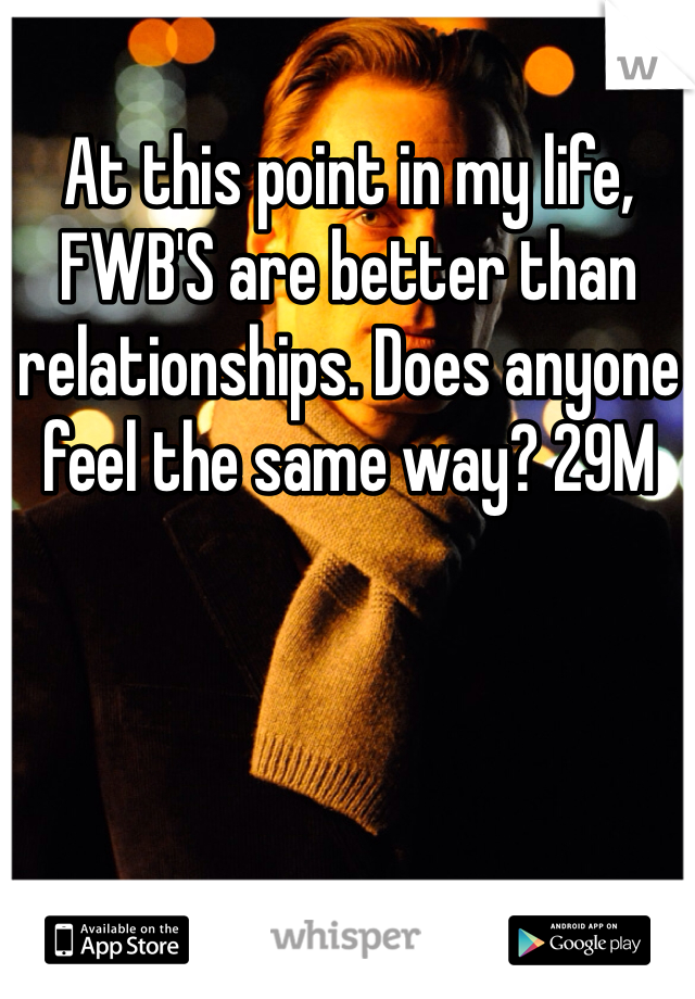 At this point in my life, FWB'S are better than relationships. Does anyone feel the same way? 29M