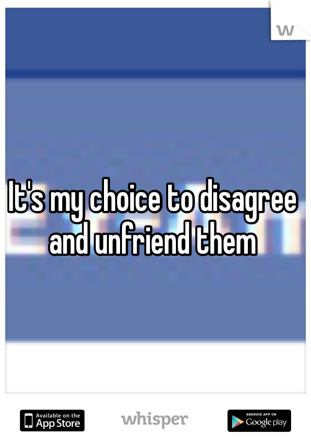 It's my choice to disagree and unfriend them