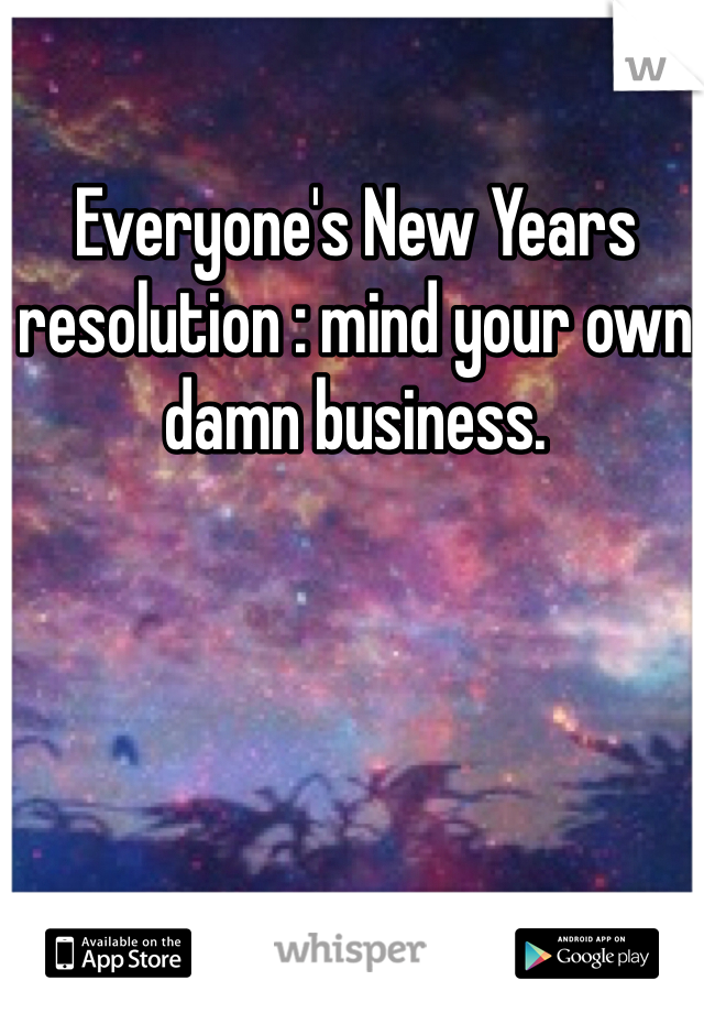 Everyone's New Years resolution : mind your own damn business. 
