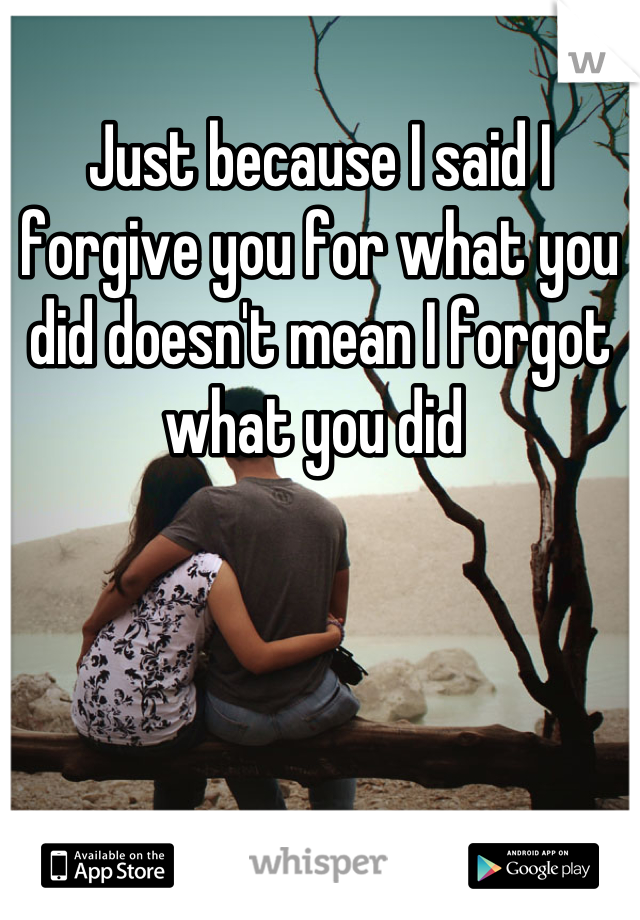 Just because I said I forgive you for what you did doesn't mean I forgot what you did 