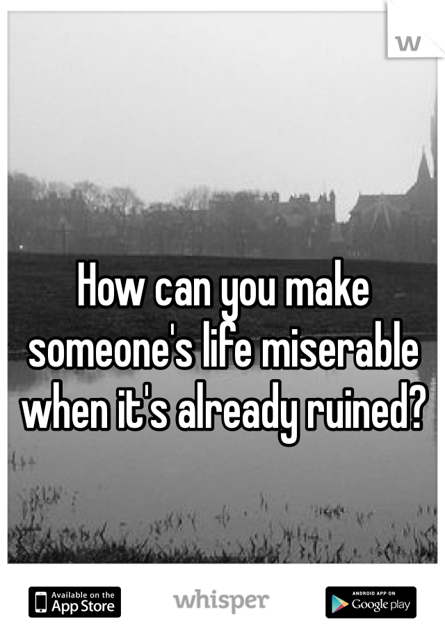 How can you make someone's life miserable when it's already ruined?