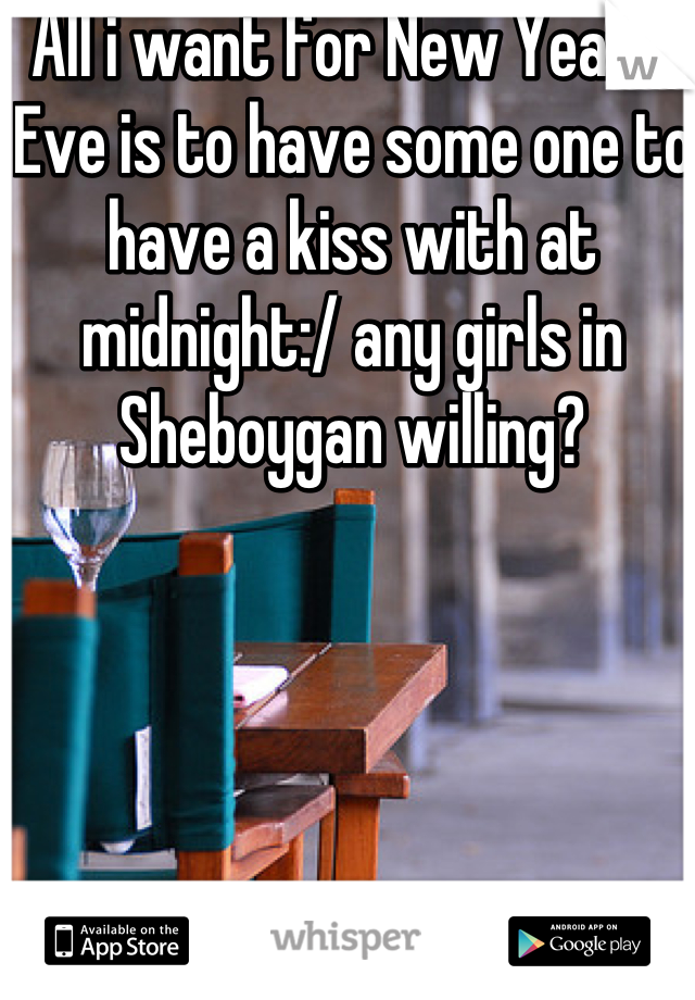 All i want for New Year's Eve is to have some one to have a kiss with at midnight:/ any girls in Sheboygan willing?