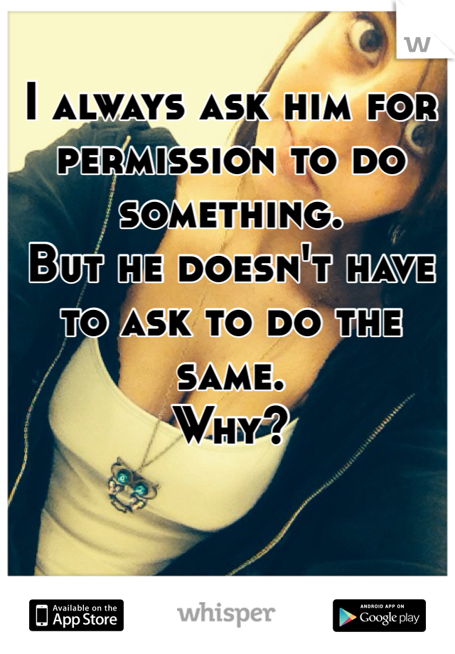 I always ask him for permission to do something.
But he doesn't have to ask to do the same. 
Why? 