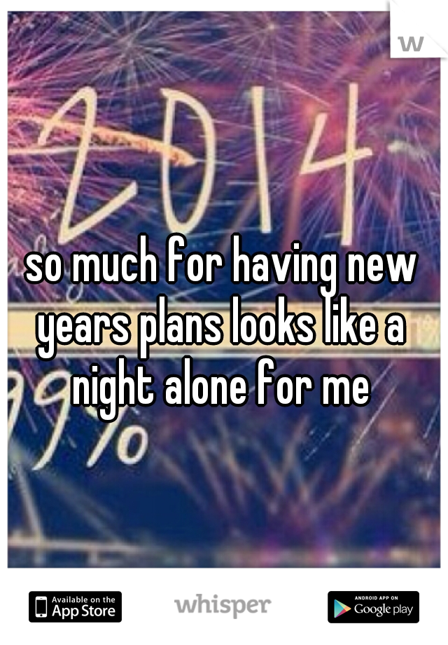  so much for having new years plans looks like a night alone for me