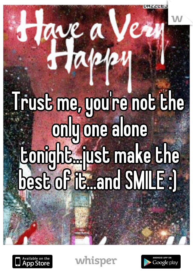 Trust me, you're not the only one alone tonight...just make the best of it...and SMILE :) 