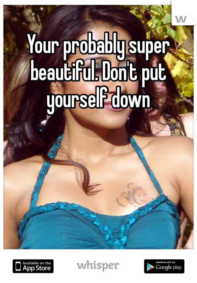 Your probably super beautiful. Don't put yourself down