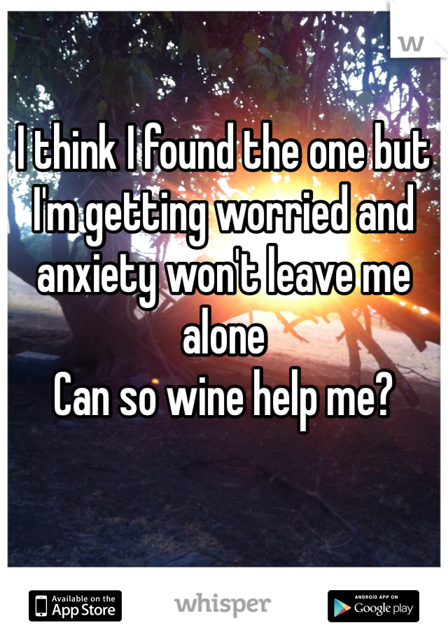 I think I found the one but I'm getting worried and anxiety won't leave me alone
Can so wine help me? 