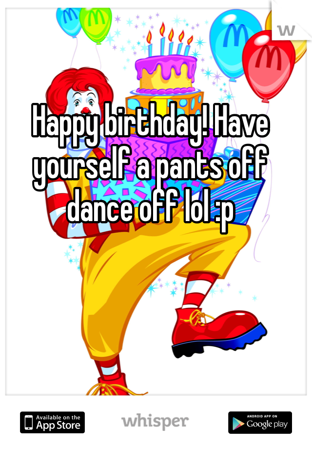 Happy birthday! Have yourself a pants off dance off lol :p