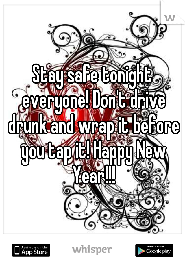 Stay safe tonight everyone! Don't drive drunk and wrap it before you tap it! Happy New Year!!!