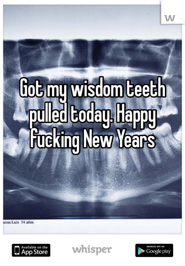 Got my wisdom teeth pulled today. Happy fucking New Years 