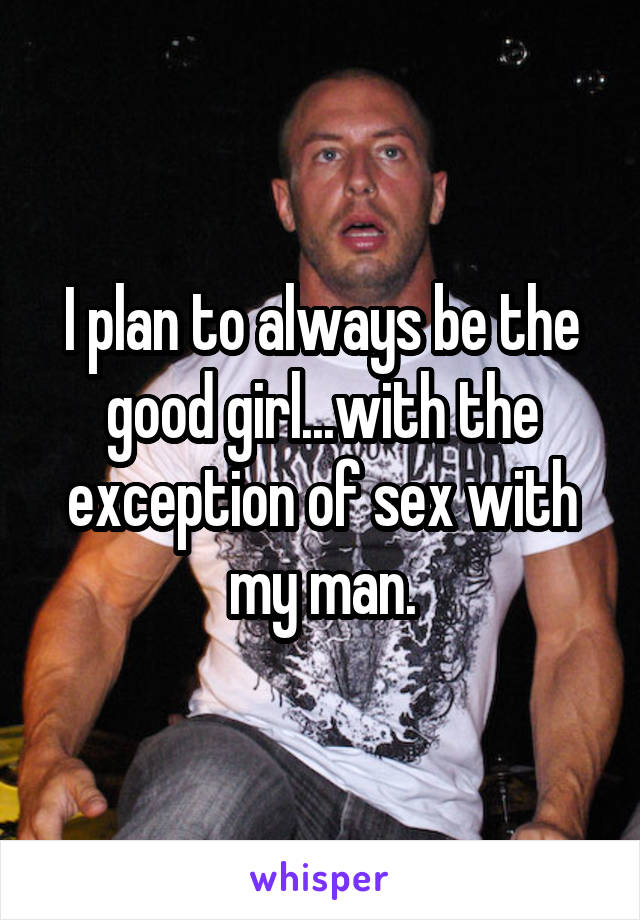 I plan to always be the good girl...with the exception of sex with my man.
