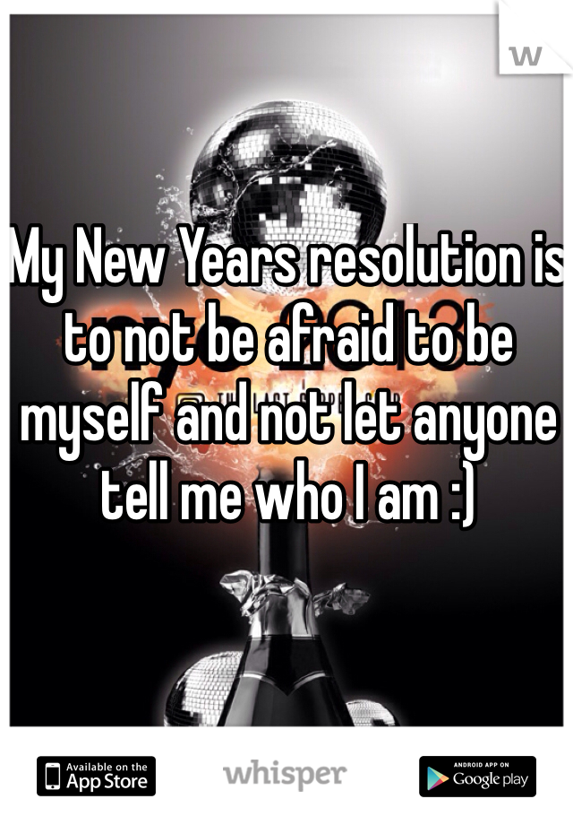 My New Years resolution is to not be afraid to be myself and not let anyone tell me who I am :)
