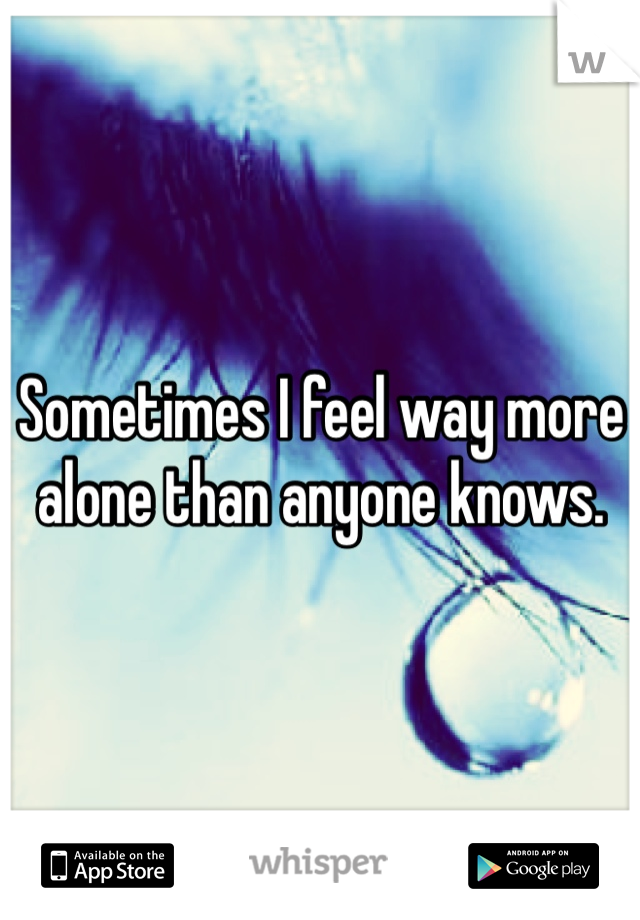Sometimes I feel way more alone than anyone knows. 
