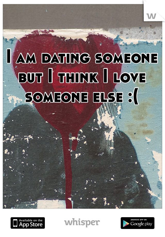 I am dating someone but I think I love someone else :(