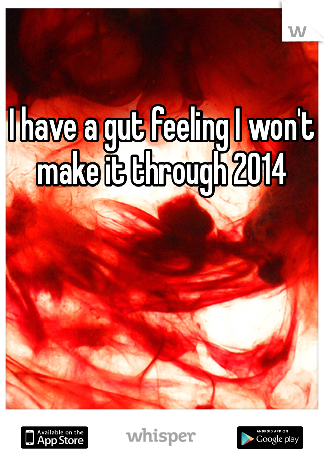 I have a gut feeling I won't make it through 2014 