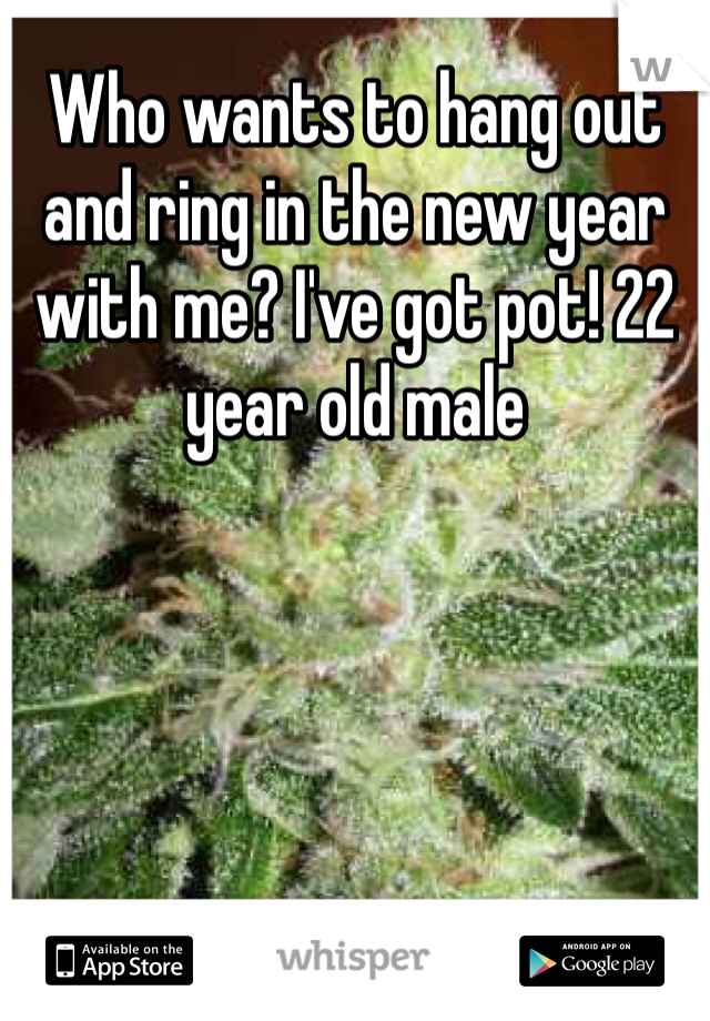 Who wants to hang out and ring in the new year with me? I've got pot! 22 year old male