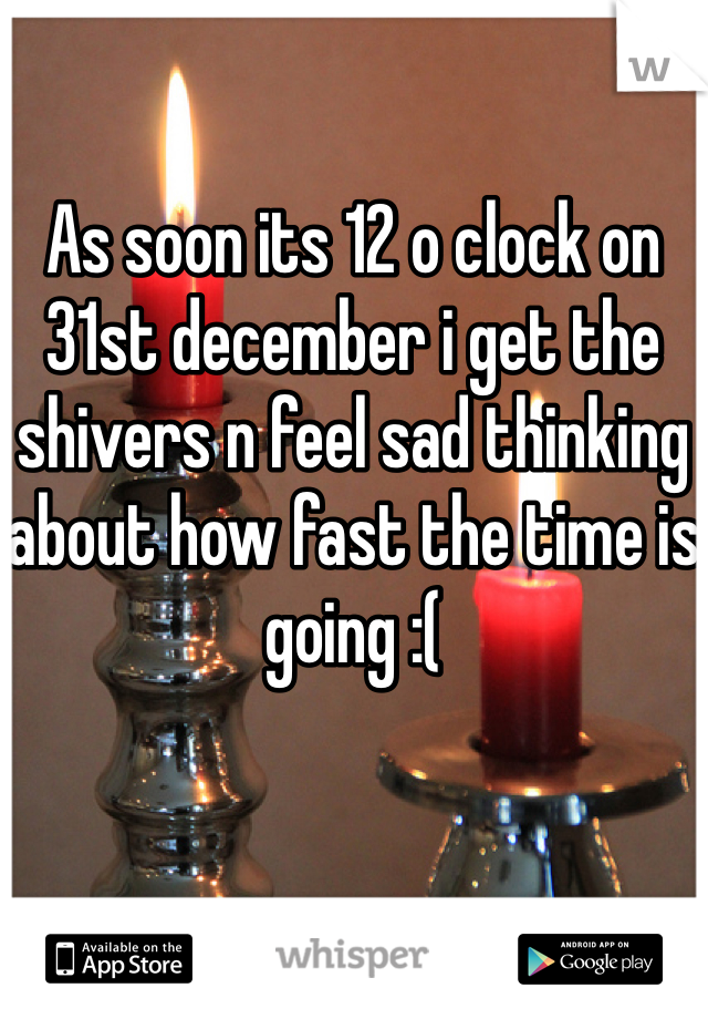As soon its 12 o clock on 31st december i get the shivers n feel sad thinking about how fast the time is going :( 