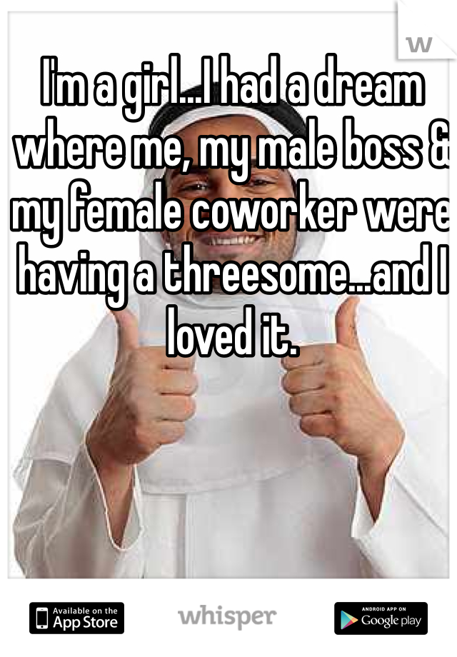 I'm a girl...I had a dream where me, my male boss & my female coworker were having a threesome...and I loved it.
