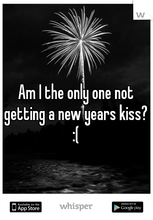 Am I the only one not getting a new years kiss? 
:(