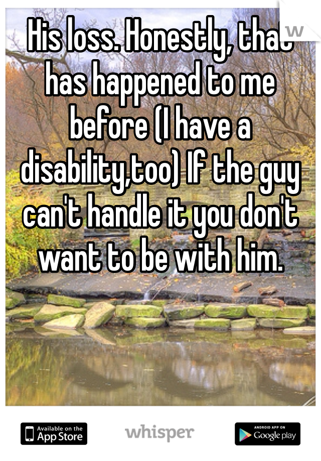 His loss. Honestly, that has happened to me before (I have a disability,too) If the guy can't handle it you don't want to be with him. 
