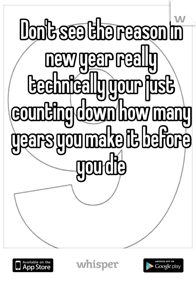 Don't see the reason in new year really technically your just counting down how many years you make it before you die 