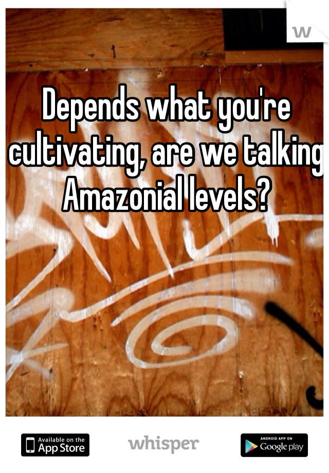 Depends what you're cultivating, are we talking Amazonial levels?