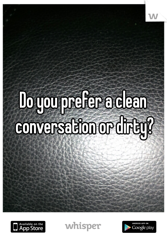 Do you prefer a clean conversation or dirty?
