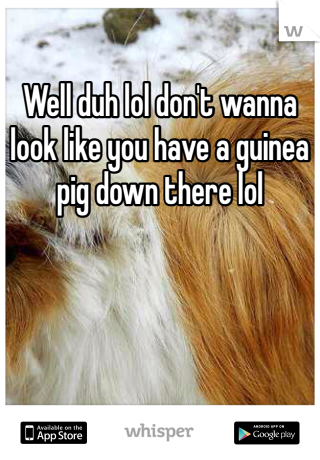 Well duh lol don't wanna look like you have a guinea pig down there lol 