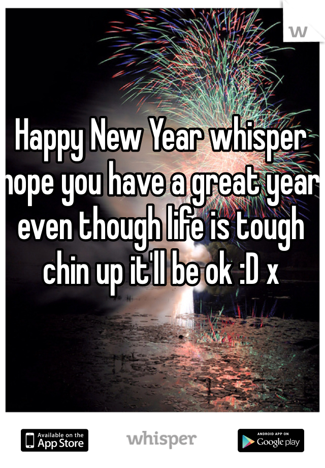 Happy New Year whisper hope you have a great year even though life is tough chin up it'll be ok :D x