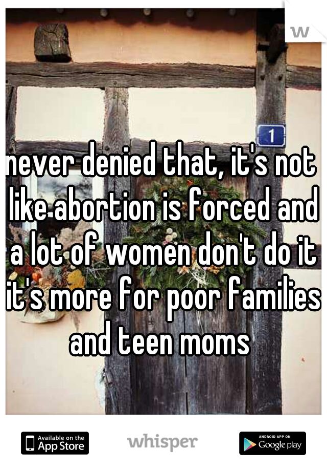 never denied that, it's not like abortion is forced and a lot of women don't do it it's more for poor families and teen moms 