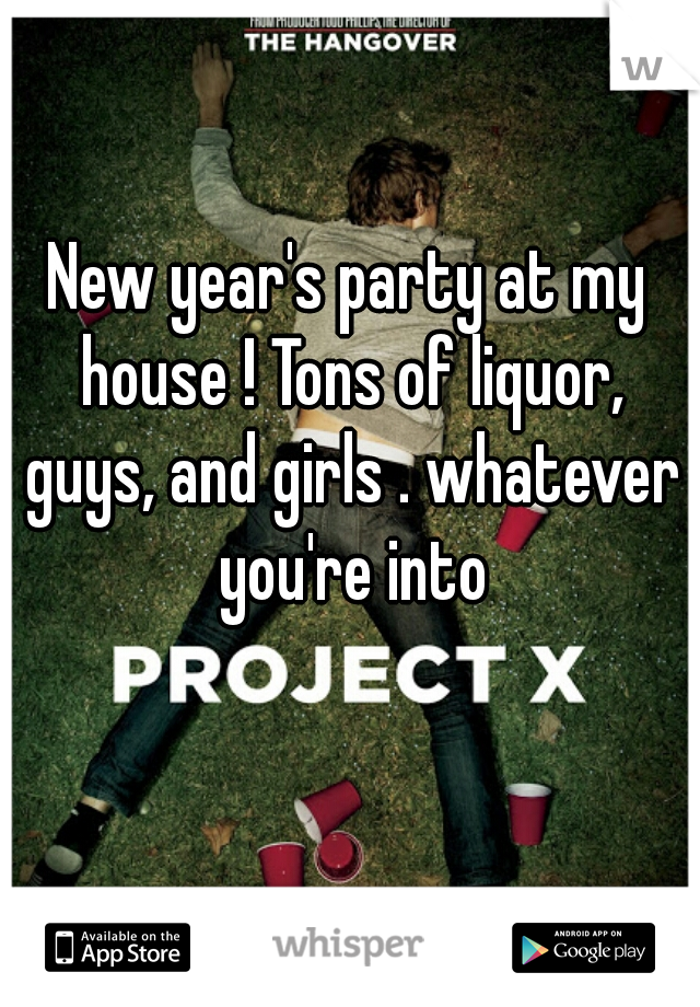 New year's party at my house ! Tons of liquor, guys, and girls . whatever you're into