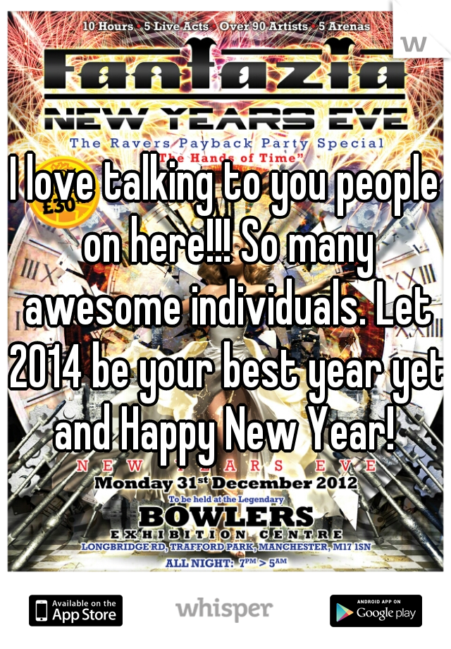 I love talking to you people on here!!! So many awesome individuals. Let 2014 be your best year yet and Happy New Year! 